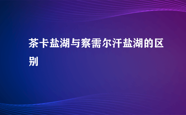 茶卡盐湖与察需尔汗盐湖的区别