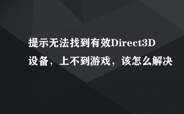 提示无法找到有效Direct3D设备，上不到游戏，该怎么解决