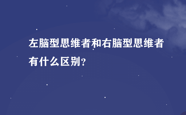 左脑型思维者和右脑型思维者有什么区别？