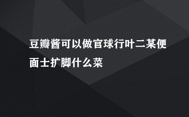 豆瓣酱可以做官球行叶二某便面士扩脚什么菜