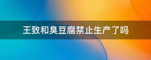 王致和赶极喜远居队臭豆腐禁止生产了吗交双往老益鲜检行句固