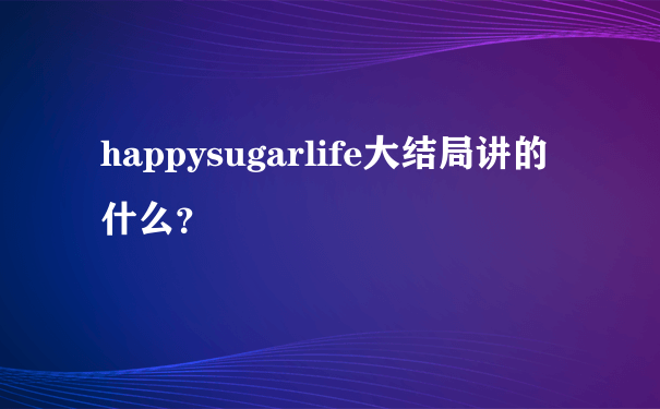 happysugarlife大结局讲的什么？