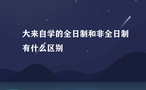 大来自学的全日制和非全日制有什么区别