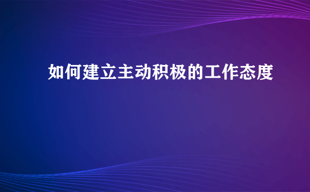 如何建立主动积极的工作态度