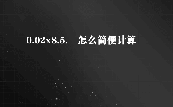 0.02x8.5. 怎么简便计算