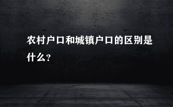 农村户口和城镇户口的区别是什么？