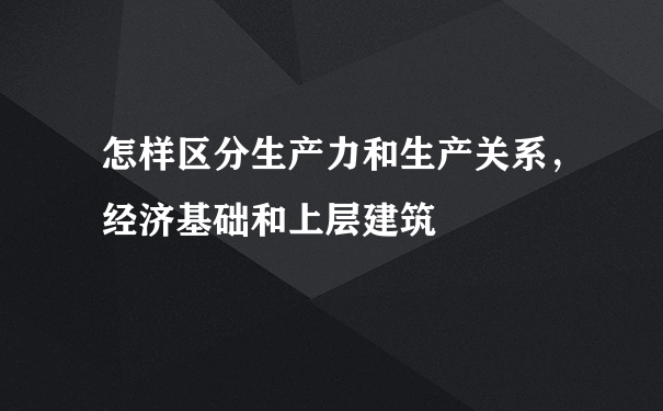 怎样区分生产力和生产关系，经济基础和上层建筑