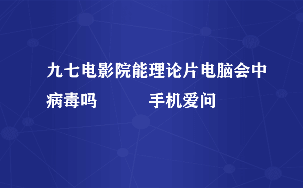 九七电影院能理论片电脑会中病毒吗 – 手机爱问