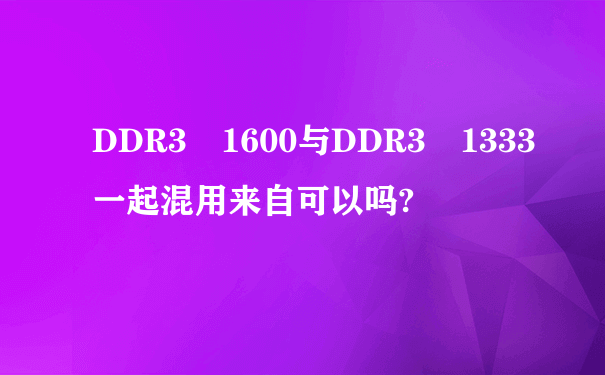 DDR3 1600与DDR3 1333一起混用来自可以吗?