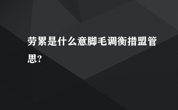 劳累是什么意脚毛调衡措盟管思?