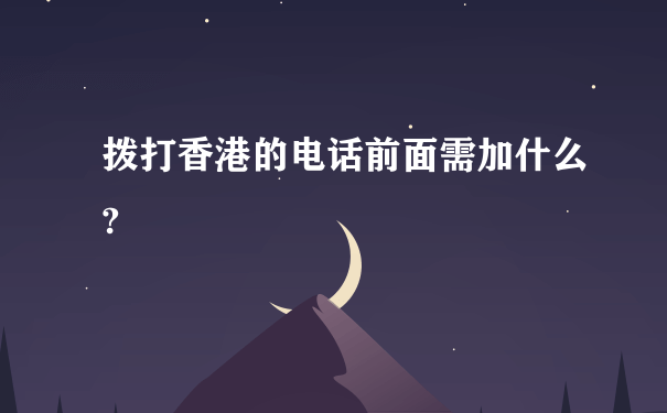 拨打香港的电话前面需加什么?