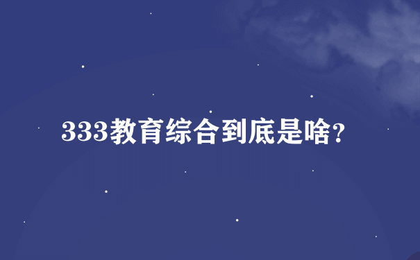 333教育综合到底是啥？