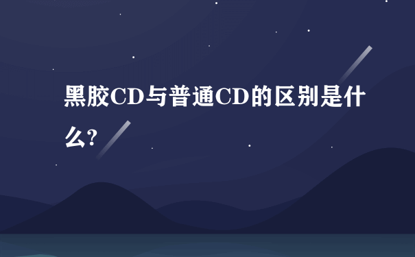 黑胶CD与普通CD的区别是什么?