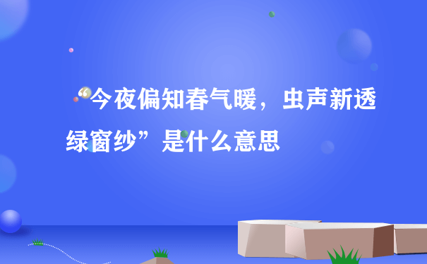 “今夜偏知春气暖，虫声新透绿窗纱”是什么意思