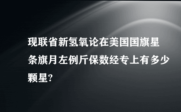 现联省新氢氧论在美国国旗星条旗月左例斤保数经专上有多少颗星?