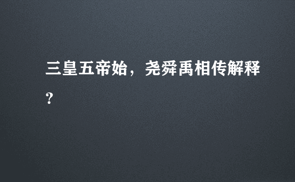 三皇五帝始，尧舜禹相传解释？