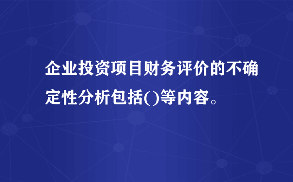 企业投资项目财务评价的不确定性分析包括()等内容。