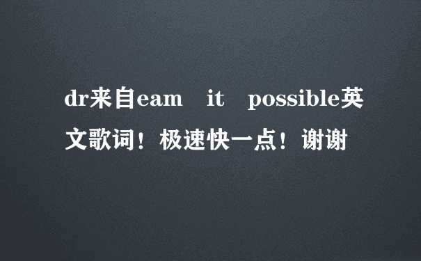 dr来自eam it possible英文歌词！极速快一点！谢谢 ??