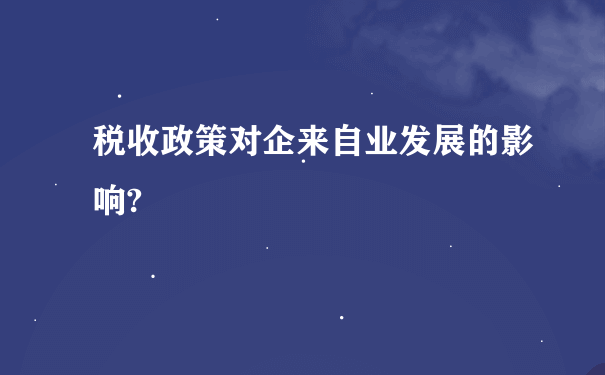 税收政策对企来自业发展的影响?