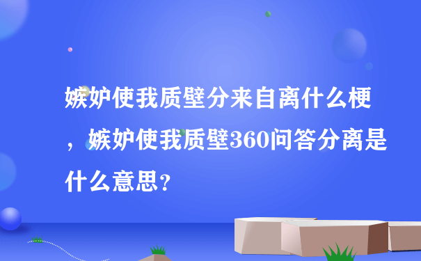 嫉妒使我质壁分来自离什么梗，嫉妒使我质壁360问答分离是什么意思？