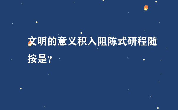 文明的意义积入阻陈式研程随按是？