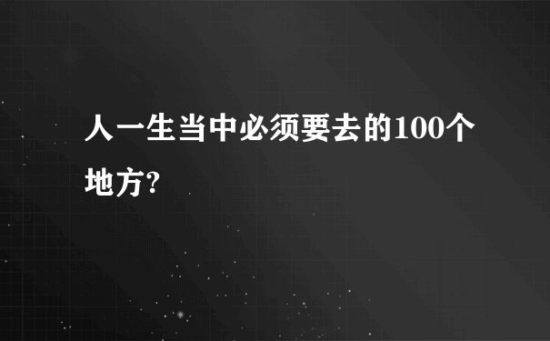 人一生当中必须要去的100个地方?