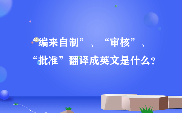 “编来自制”、“审核”、 “批准”翻译成英文是什么？