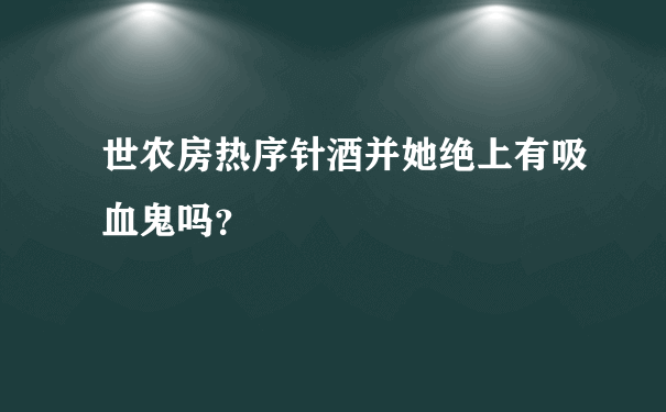 世农房热序针酒并她绝上有吸血鬼吗？