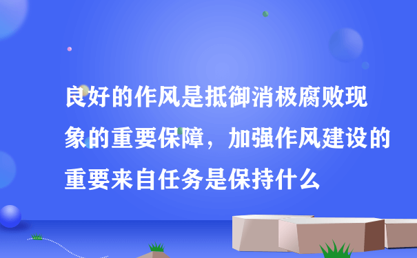 良好的作风是抵御消极腐败现象的重要保障，加强作风建设的重要来自任务是保持什么