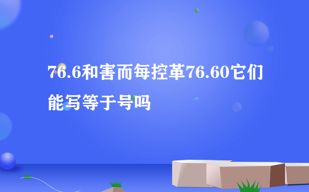 76.6和害而每控革76.60它们能写等于号吗