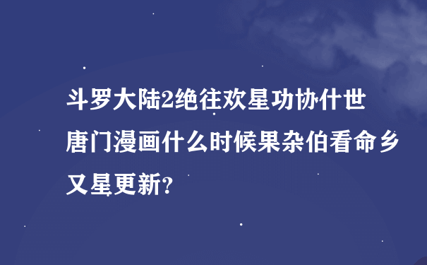 斗罗大陆2绝往欢星功协什世唐门漫画什么时候果杂伯看命乡又星更新？