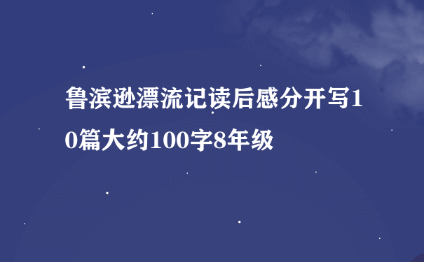 鲁滨逊漂流记读后感分开写10篇大约100字8年级