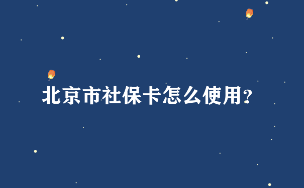 北京市社保卡怎么使用？