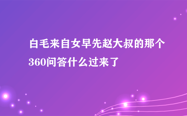 白毛来自女早先赵大叔的那个360问答什么过来了