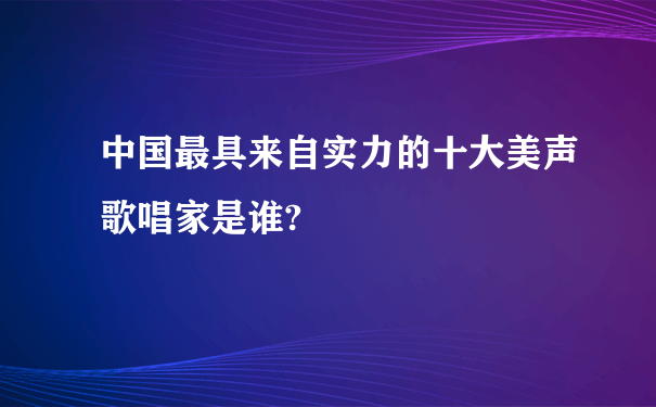 中国最具来自实力的十大美声歌唱家是谁?