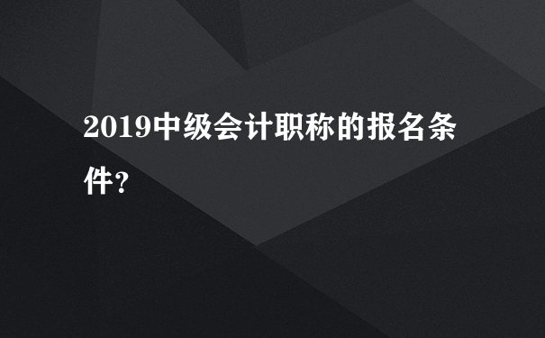 2019中级会计职称的报名条件？