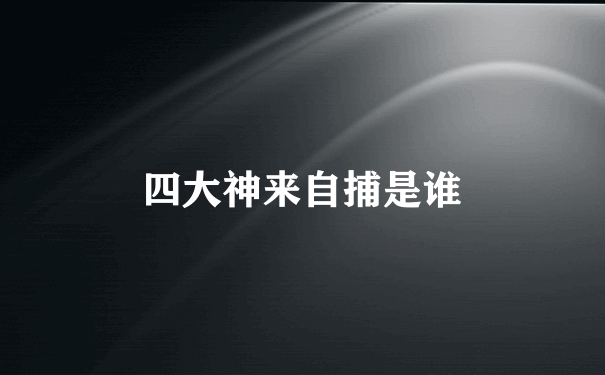 四大神来自捕是谁