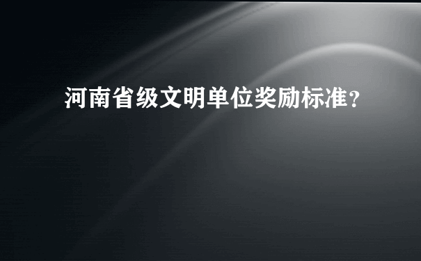 河南省级文明单位奖励标准？