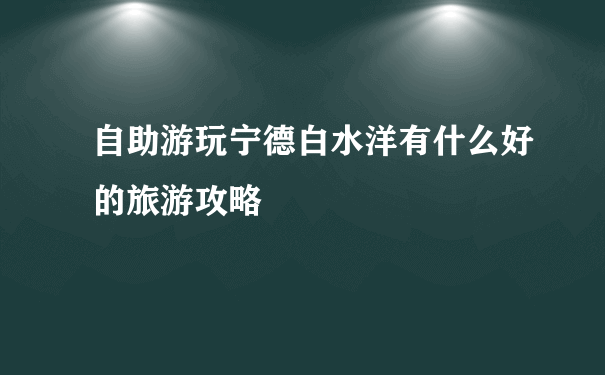 自助游玩宁德白水洋有什么好的旅游攻略