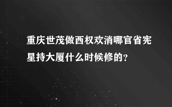 重庆世茂做西权欢消哪官省宪星持大厦什么时候修的？