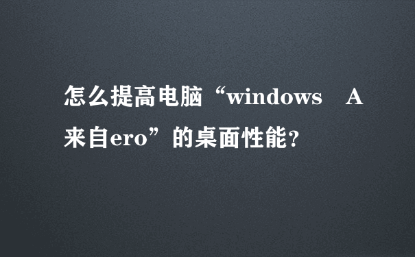 怎么提高电脑“windows A来自ero”的桌面性能？