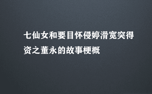 七仙女和要目怀侵婷滑宽突得资之董永的故事梗概