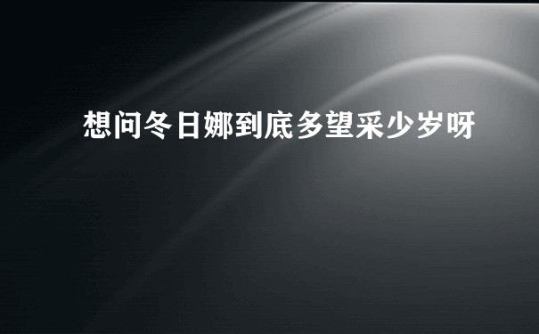 想问冬日娜到底多望采少岁呀