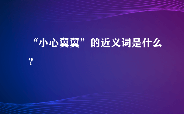 “小心翼翼”的近义词是什么？