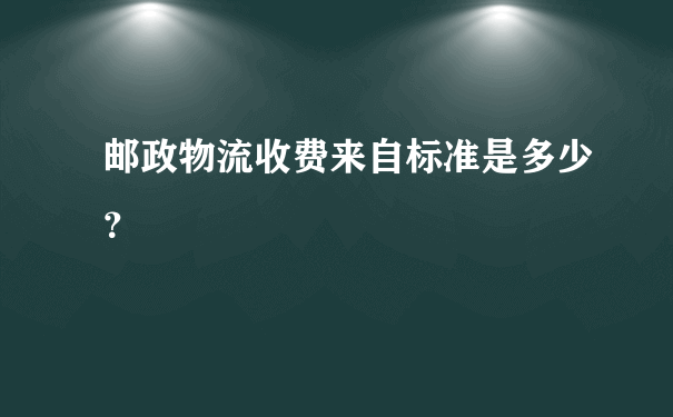 邮政物流收费来自标准是多少？