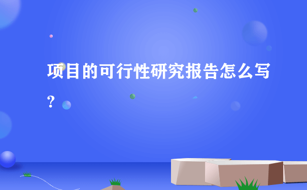 项目的可行性研究报告怎么写?