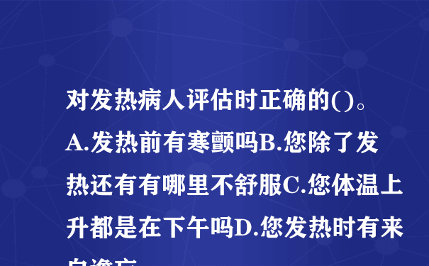 对发热病人评估时正确的()。A.发热前有寒颤吗B.您除了发热还有有哪里不舒服C.您体温上升都是在下午吗D.您发热时有来自谵妄...