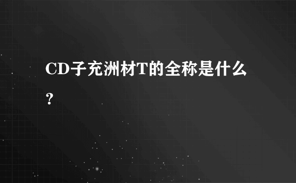 CD子充洲材T的全称是什么？