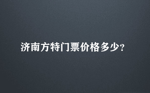 济南方特门票价格多少？