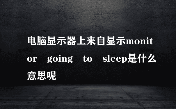 电脑显示器上来自显示monitor going to sleep是什么意思呢